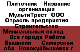 Плиточник › Название организации ­ МультиТрест, ООО › Отрасль предприятия ­ Строительство › Минимальный оклад ­ 1 - Все города Работа » Вакансии   . Самарская обл.,Новокуйбышевск г.